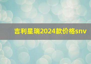 吉利星瑞2024款价格snv