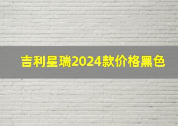 吉利星瑞2024款价格黑色