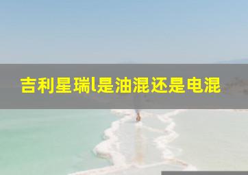 吉利星瑞l是油混还是电混