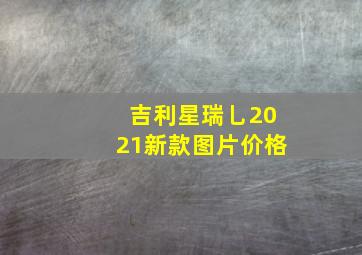 吉利星瑞乚2021新款图片价格