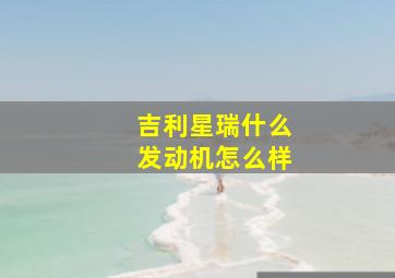 吉利星瑞什么发动机怎么样