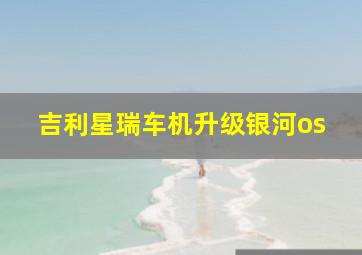 吉利星瑞车机升级银河os