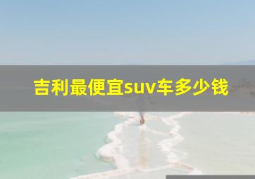 吉利最便宜suv车多少钱