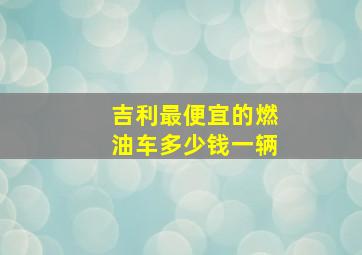 吉利最便宜的燃油车多少钱一辆