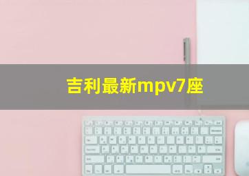 吉利最新mpv7座