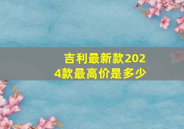 吉利最新款2024款最高价是多少