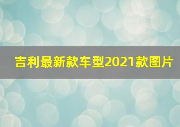 吉利最新款车型2021款图片