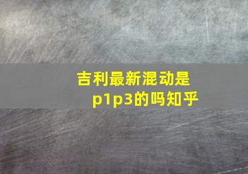 吉利最新混动是p1p3的吗知乎