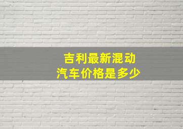 吉利最新混动汽车价格是多少