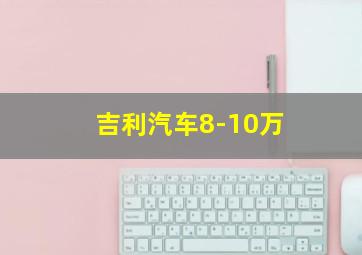 吉利汽车8-10万