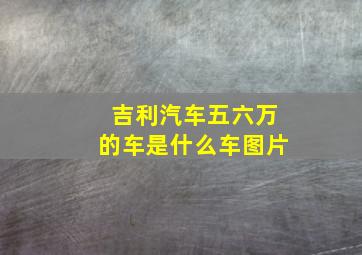 吉利汽车五六万的车是什么车图片