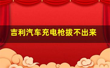 吉利汽车充电枪拔不出来