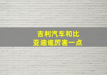 吉利汽车和比亚迪谁厉害一点