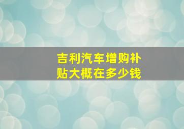 吉利汽车增购补贴大概在多少钱