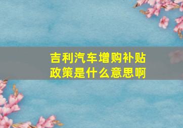 吉利汽车增购补贴政策是什么意思啊