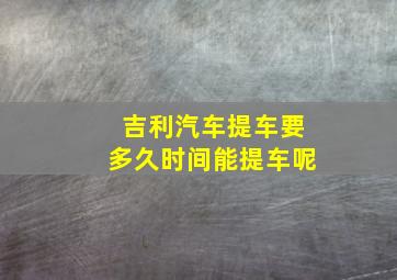 吉利汽车提车要多久时间能提车呢