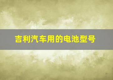 吉利汽车用的电池型号