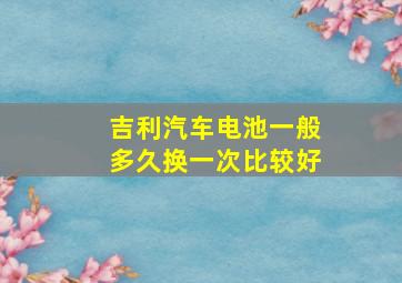 吉利汽车电池一般多久换一次比较好