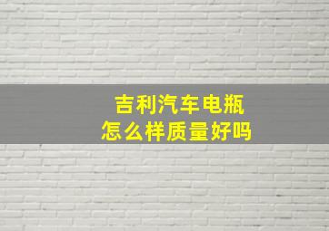 吉利汽车电瓶怎么样质量好吗