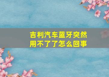 吉利汽车蓝牙突然用不了了怎么回事