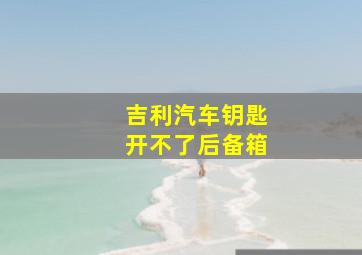 吉利汽车钥匙开不了后备箱