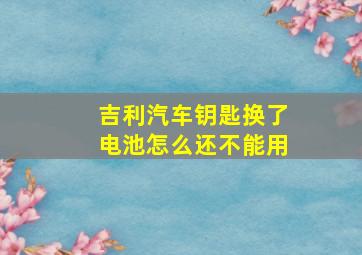 吉利汽车钥匙换了电池怎么还不能用