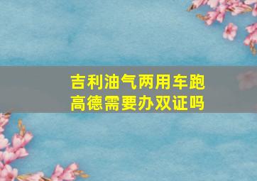 吉利油气两用车跑高德需要办双证吗