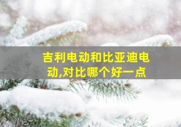 吉利电动和比亚迪电动,对比哪个好一点