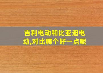 吉利电动和比亚迪电动,对比哪个好一点呢