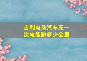 吉利电动汽车充一次电能跑多少公里