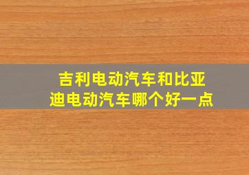 吉利电动汽车和比亚迪电动汽车哪个好一点