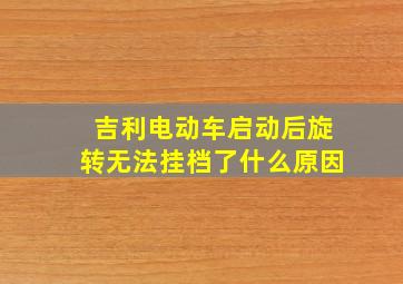 吉利电动车启动后旋转无法挂档了什么原因