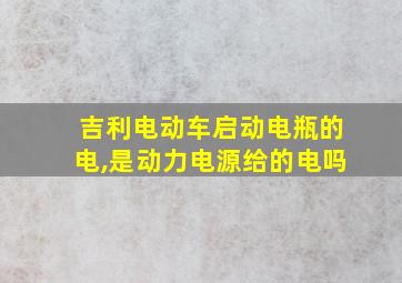 吉利电动车启动电瓶的电,是动力电源给的电吗