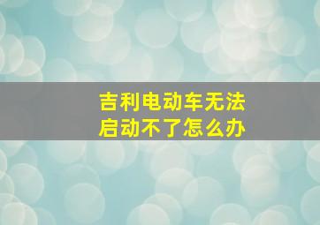 吉利电动车无法启动不了怎么办