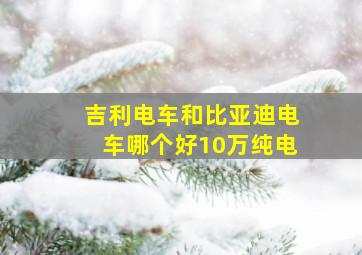 吉利电车和比亚迪电车哪个好10万纯电