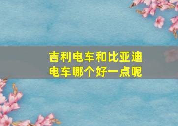 吉利电车和比亚迪电车哪个好一点呢