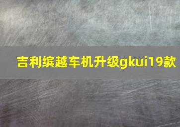 吉利缤越车机升级gkui19款