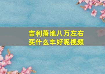 吉利落地八万左右买什么车好呢视频