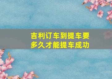 吉利订车到提车要多久才能提车成功