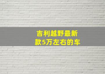 吉利越野最新款5万左右的车