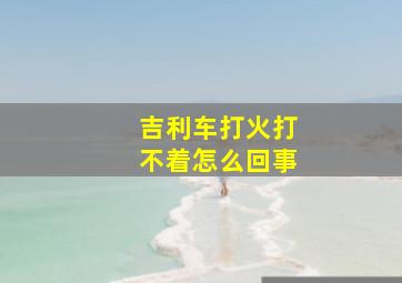 吉利车打火打不着怎么回事