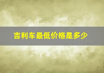 吉利车最低价格是多少