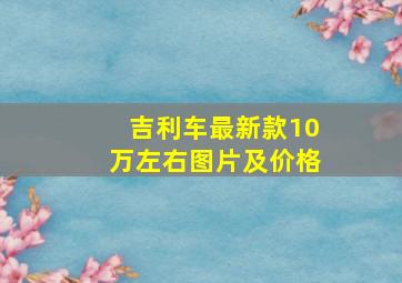 吉利车最新款10万左右图片及价格