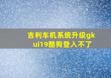 吉利车机系统升级gkui19酷狗登入不了