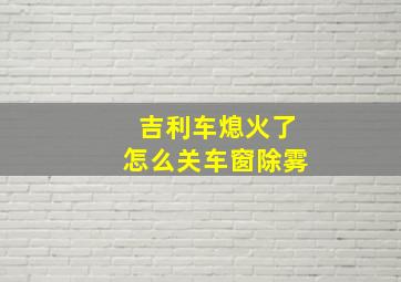 吉利车熄火了怎么关车窗除雾