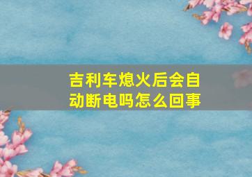 吉利车熄火后会自动断电吗怎么回事