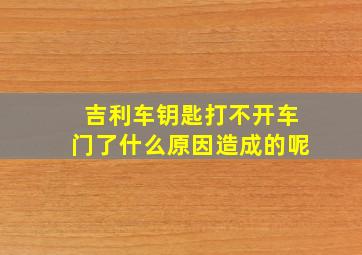 吉利车钥匙打不开车门了什么原因造成的呢