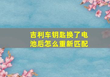 吉利车钥匙换了电池后怎么重新匹配