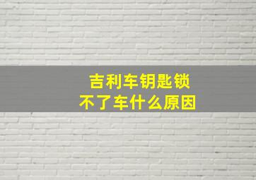 吉利车钥匙锁不了车什么原因