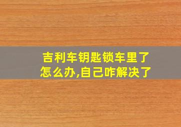 吉利车钥匙锁车里了怎么办,自己咋解决了